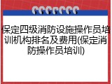 保定四级消防设施操作员培训机构排名及费用(保定消防操作员培训)