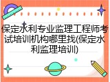 保定水利专业监理工程师考试培训机构哪里找(保定水利监理培训)