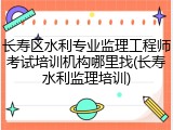 长寿区水利专业监理工程师考试培训机构哪里找(长寿水利监理培训)
