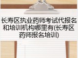 长寿区执业药师考试代报名和培训机构哪里有(长寿区药师报名培训)