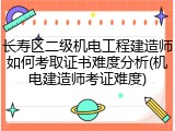 长寿区二级机电工程建造师如何考取证书难度分析(机电建造师考证难度)