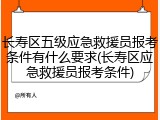 长寿区五级应急救援员报考条件有什么要求(长寿区应急救援员报考条件)