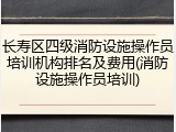 长寿区四级消防设施操作员培训机构排名及费用(消防设施操作员培训)
