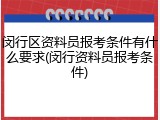 闵行区资料员报考条件有什么要求(闵行资料员报考条件)