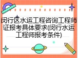闵行区水运工程咨询工程师证报考具体要求(闵行水运工程师报考条件)