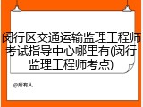 闵行区交通运输监理工程师考试指导中心哪里有(闵行监理工程师考点)