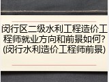 闵行区二级水利工程造价工程师就业方向和前景如何？(闵行水利造价工程师前景)