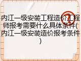 内江一级安装工程造价工程师报考需要什么具体条件(内江一级安装造价报考条件)