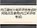内江建材火电环评师考试时间地点及费用(内江环评师考试)