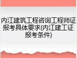 内江建筑工程咨询工程师证报考具体要求(内江建工证报考条件)