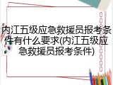 内江五级应急救援员报考条件有什么要求(内江五级应急救援员报考条件)