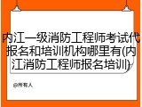 内江一级消防工程师考试代报名和培训机构哪里有(内江消防工程师报名培训)