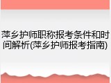 萍乡护师职称报考条件和时间解析(萍乡护师报考指南)