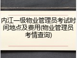 内江一级物业管理员考试时间地点及费用(物业管理员考情查询)