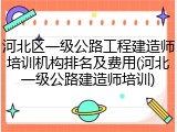 河北区一级公路工程建造师培训机构排名及费用(河北一级公路建造师培训)