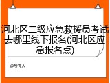 河北区二级应急救援员考试去哪里线下报名(河北区应急报名点)