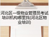 河北区一级物业管理员考试培训机构哪里找(河北区物业培训)