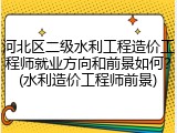 河北区二级水利工程造价工程师就业方向和前景如何？(水利造价工程师前景)