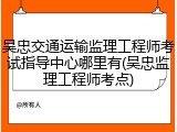 吴忠交通运输监理工程师考试指导中心哪里有(吴忠监理工程师考点)