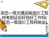吴忠一级交通运输造价工程师考到证后好找好工作吗(吴忠一级造价工程师就业)