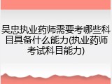 吴忠执业药师需要考哪些科目具备什么能力(执业药师考试科目能力)