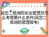 吴忠二级消防安全管理员怎么考需要什么条件(吴忠二级消防管理报考)