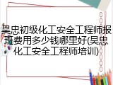 吴忠初级化工安全工程师报班费用多少钱哪里好(吴忠化工安全工程师培训)