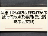 吴忠中级消防设施操作员考试时间地点及费用(吴忠消防考试安排)