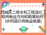 西城区二级水利工程造价工程师就业方向和前景如何？(水利造价师就业前景)