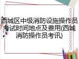西城区中级消防设施操作员考试时间地点及费用(西城消防操作员考讯)