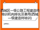 西城区一级公路工程建造师培训机构排名及费用(西城一级建造师培训)