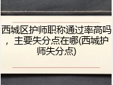 西城区护师职称通过率高吗，主要失分点在哪(西城护师失分点)
