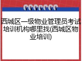 西城区一级物业管理员考试培训机构哪里找(西城区物业培训)