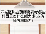 西城区执业药师需要考哪些科目具备什么能力(执业药师考科能力)