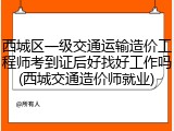 西城区一级交通运输造价工程师考到证后好找好工作吗(西城交通造价师就业)