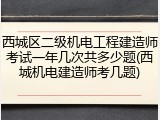 西城区二级机电工程建造师考试一年几次共多少题(西城机电建造师考几题)