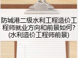 防城港二级水利工程造价工程师就业方向和前景如何？(水利造价工程师前景)