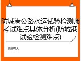 防城港公路水运试验检测师考试难点具体分析(防城港试验检测难点)