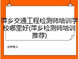 萍乡交通工程检测师培训学校哪里好(萍乡检测师培训推荐)