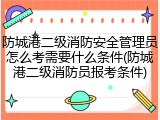 防城港二级消防安全管理员怎么考需要什么条件(防城港二级消防员报考条件)