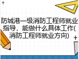 防城港一级消防工程师就业指导，能做什么具体工作(消防工程师就业方向)