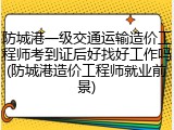 防城港一级交通运输造价工程师考到证后好找好工作吗(防城港造价工程师就业前景)