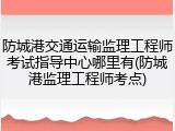 防城港交通运输监理工程师考试指导中心哪里有(防城港监理工程师考点)