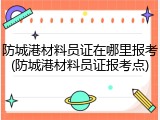 防城港材料员证在哪里报考(防城港材料员证报考点)