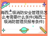 海西二级消防安全管理员怎么考需要什么条件(海西二级消防管理员报考条件)