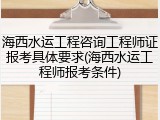 海西水运工程咨询工程师证报考具体要求(海西水运工程师报考条件)