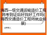 海西一级交通运输造价工程师考到证后好找好工作吗(海西交通造价工程师就业前景)