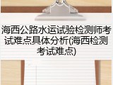 海西公路水运试验检测师考试难点具体分析(海西检测考试难点)