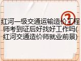 红河一级交通运输造价工程师考到证后好找好工作吗(红河交通造价师就业前景)