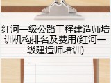 红河一级公路工程建造师培训机构排名及费用(红河一级建造师培训)